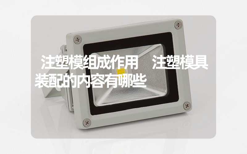 注塑模组成作用 注塑模具装配的内容有哪些